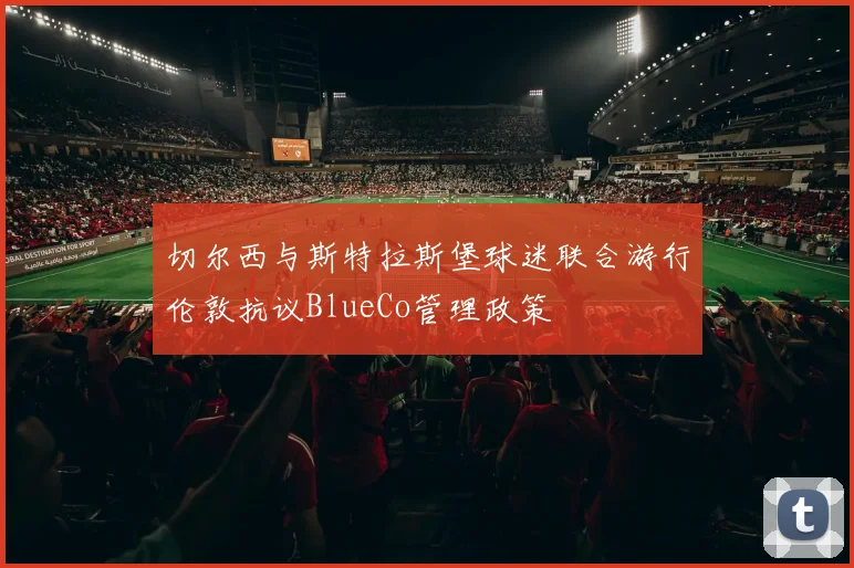 切尔西与斯特拉斯堡球迷联合游行伦敦抗议BlueCo管理政策