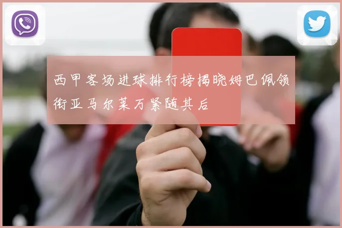 西甲客场进球排行榜揭晓姆巴佩领衔亚马尔莱万紧随其后