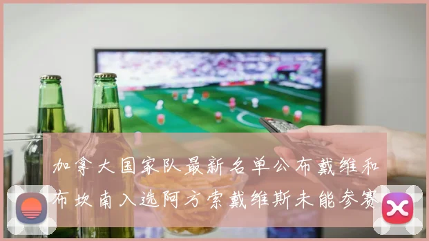 加拿大国家队最新名单公布戴维和布坎南入选阿方索戴维斯未能参赛