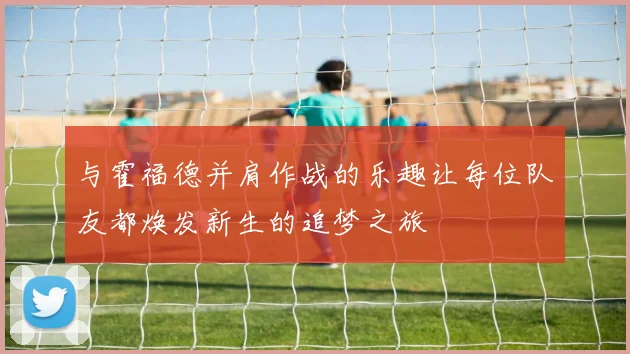 与霍福德并肩作战的乐趣让每位队友都焕发新生的追梦之旅