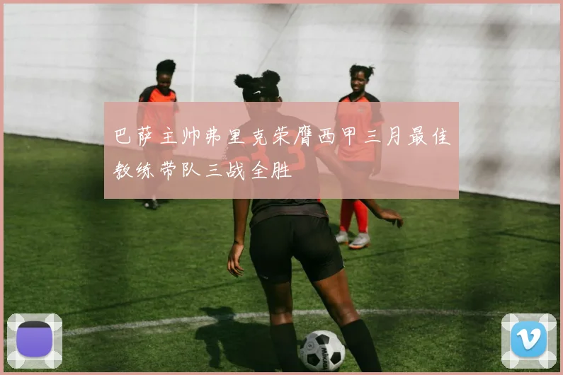 巴萨主帅弗里克荣膺西甲三月最佳教练带队三战全胜