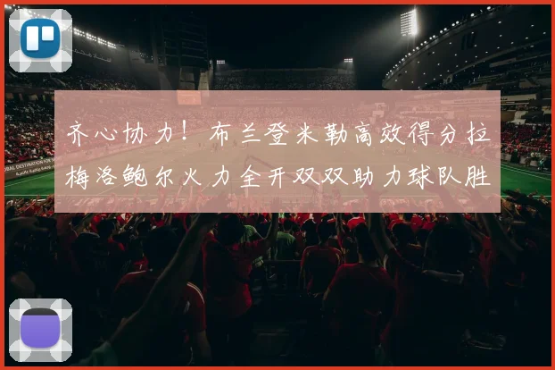 齐心协力！布兰登米勒高效得分拉梅洛鲍尔火力全开双双助力球队胜利